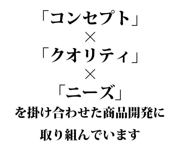 「コンセプト」×「クオリティ」×「ニーズ」を掛け合わせた商品開発に取り組んでいます